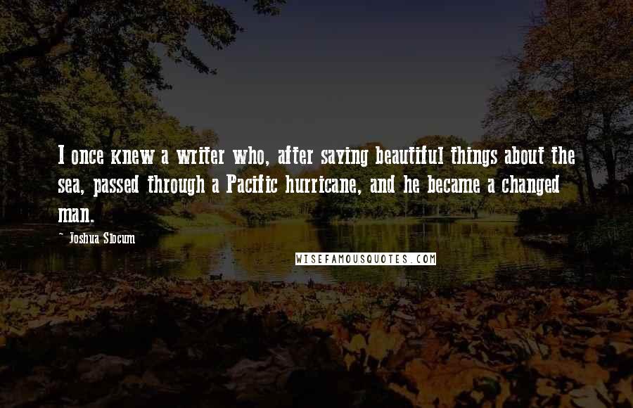 Joshua Slocum Quotes: I once knew a writer who, after saying beautiful things about the sea, passed through a Pacific hurricane, and he became a changed man.