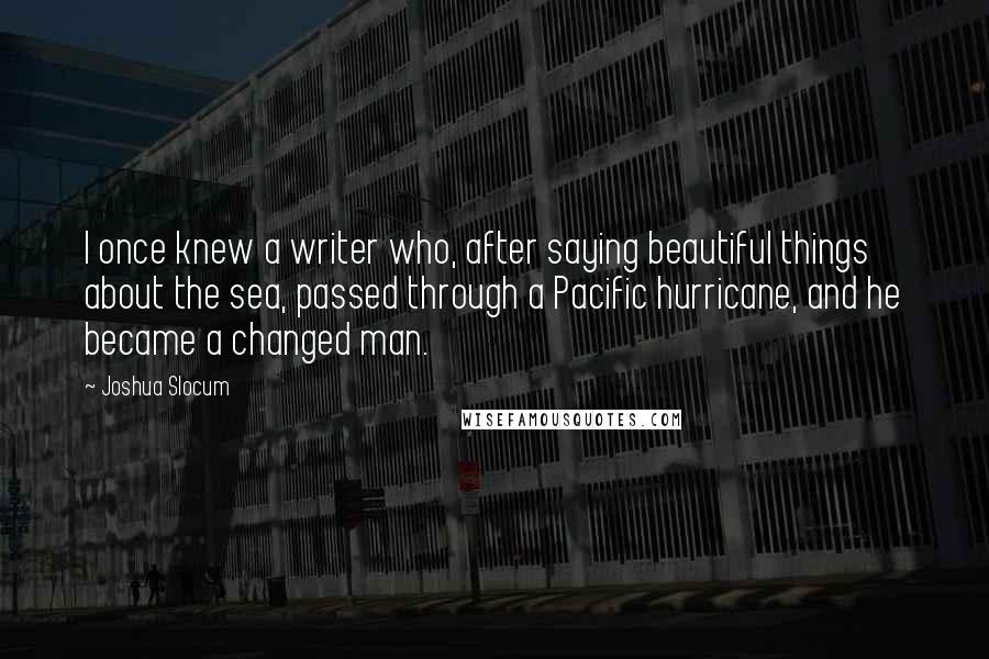 Joshua Slocum Quotes: I once knew a writer who, after saying beautiful things about the sea, passed through a Pacific hurricane, and he became a changed man.