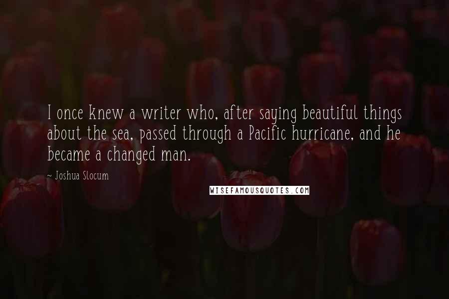 Joshua Slocum Quotes: I once knew a writer who, after saying beautiful things about the sea, passed through a Pacific hurricane, and he became a changed man.