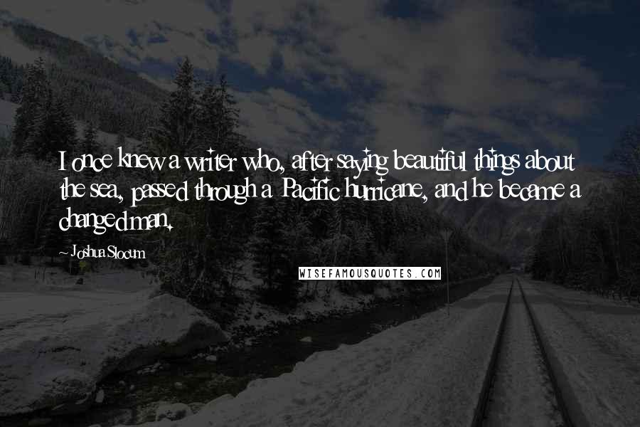 Joshua Slocum Quotes: I once knew a writer who, after saying beautiful things about the sea, passed through a Pacific hurricane, and he became a changed man.