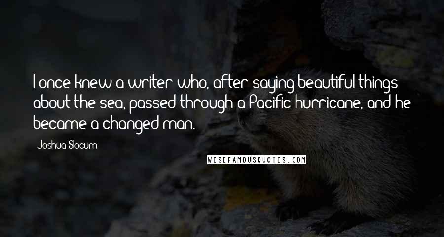 Joshua Slocum Quotes: I once knew a writer who, after saying beautiful things about the sea, passed through a Pacific hurricane, and he became a changed man.