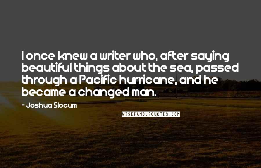 Joshua Slocum Quotes: I once knew a writer who, after saying beautiful things about the sea, passed through a Pacific hurricane, and he became a changed man.