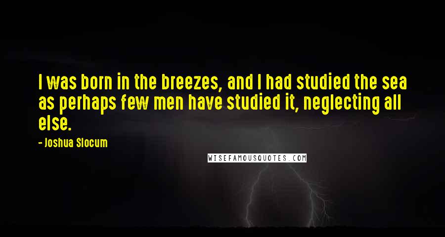 Joshua Slocum Quotes: I was born in the breezes, and I had studied the sea as perhaps few men have studied it, neglecting all else.