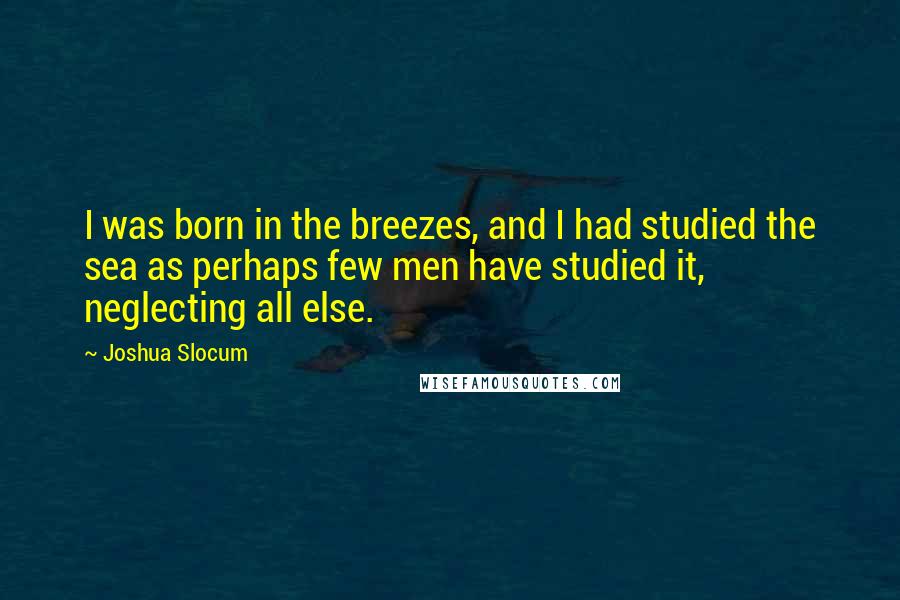 Joshua Slocum Quotes: I was born in the breezes, and I had studied the sea as perhaps few men have studied it, neglecting all else.