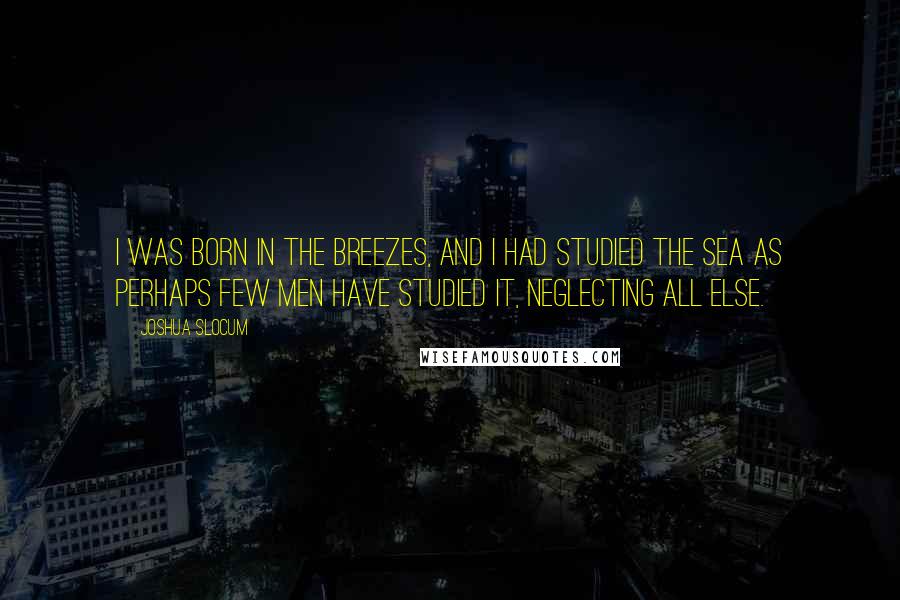 Joshua Slocum Quotes: I was born in the breezes, and I had studied the sea as perhaps few men have studied it, neglecting all else.