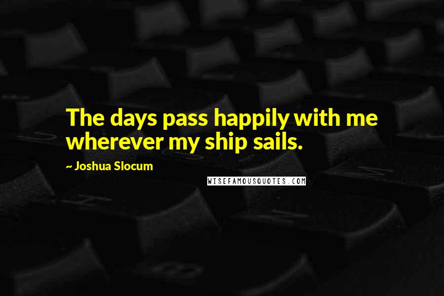 Joshua Slocum Quotes: The days pass happily with me wherever my ship sails.