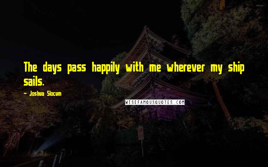 Joshua Slocum Quotes: The days pass happily with me wherever my ship sails.