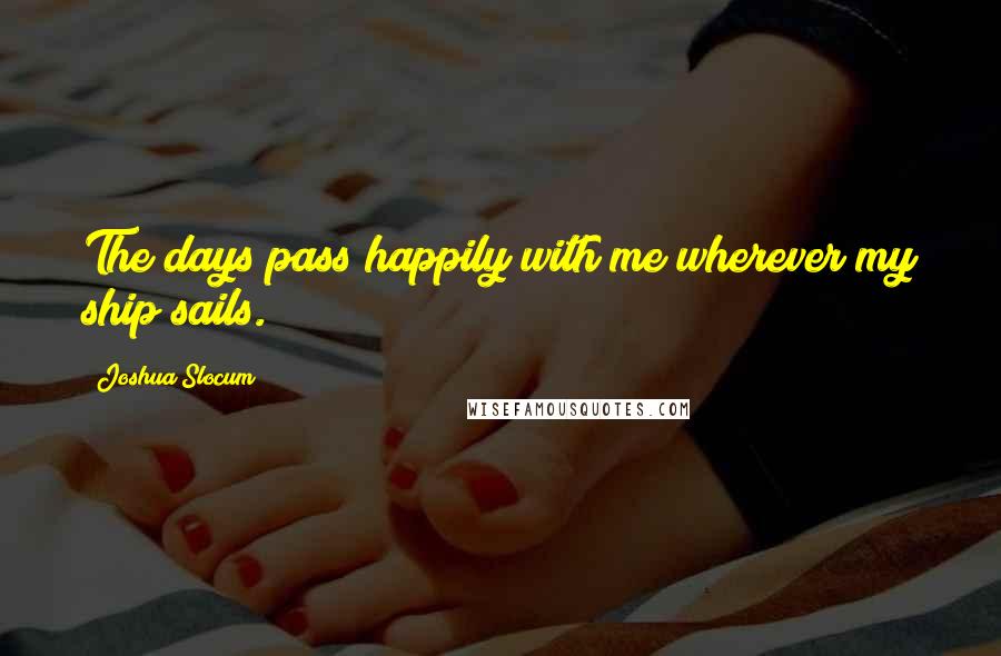 Joshua Slocum Quotes: The days pass happily with me wherever my ship sails.