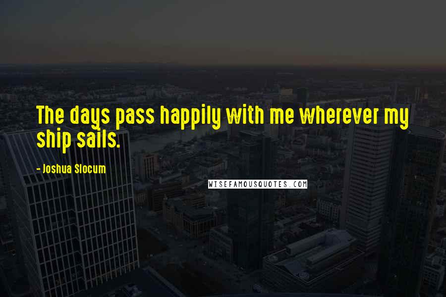 Joshua Slocum Quotes: The days pass happily with me wherever my ship sails.