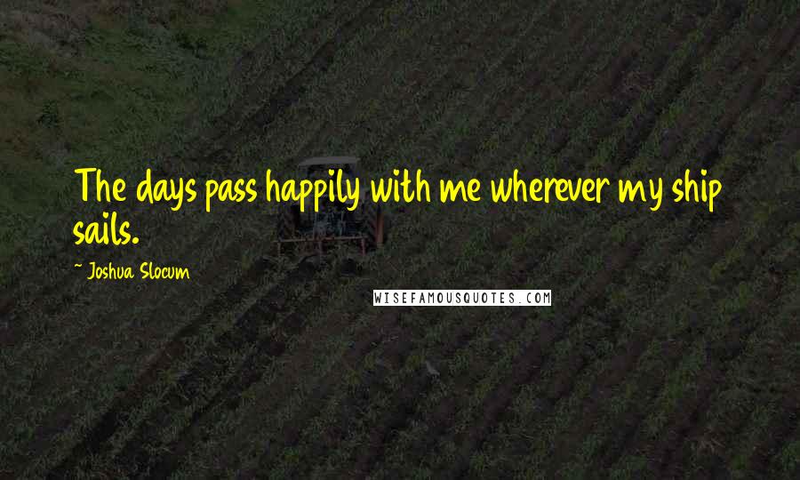 Joshua Slocum Quotes: The days pass happily with me wherever my ship sails.