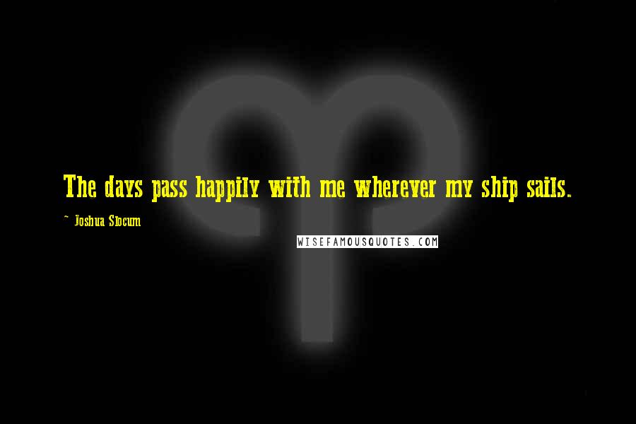 Joshua Slocum Quotes: The days pass happily with me wherever my ship sails.