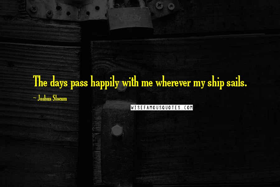 Joshua Slocum Quotes: The days pass happily with me wherever my ship sails.