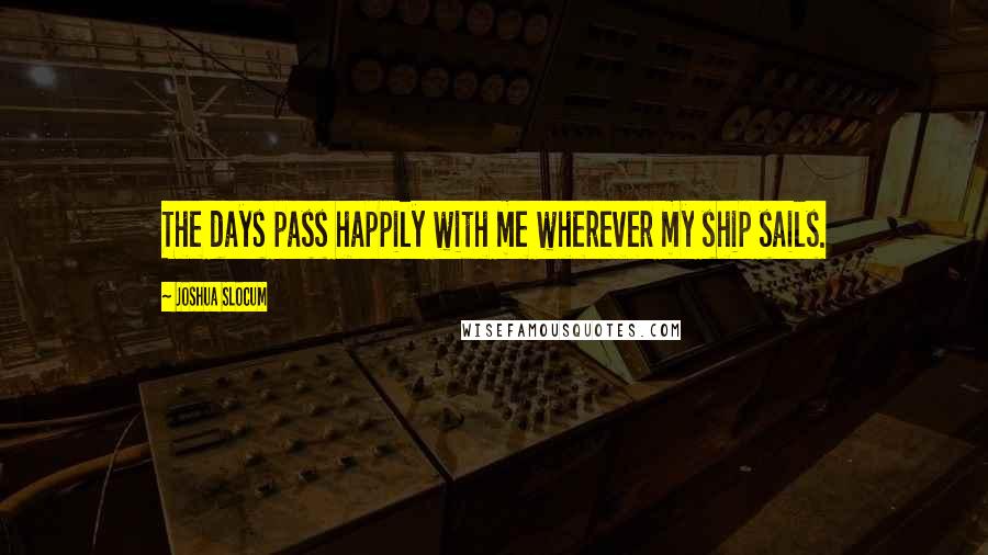 Joshua Slocum Quotes: The days pass happily with me wherever my ship sails.