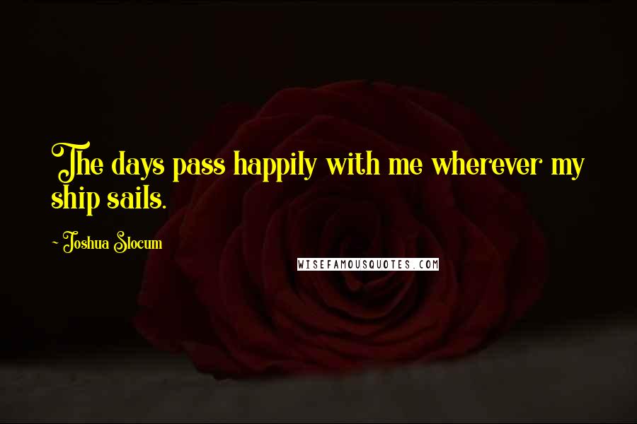 Joshua Slocum Quotes: The days pass happily with me wherever my ship sails.