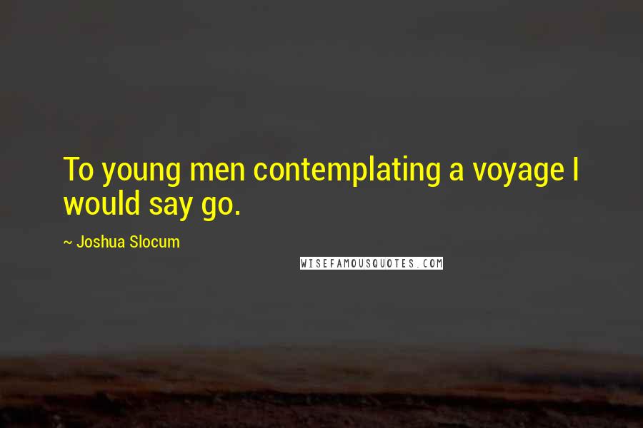 Joshua Slocum Quotes: To young men contemplating a voyage I would say go.