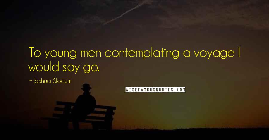 Joshua Slocum Quotes: To young men contemplating a voyage I would say go.