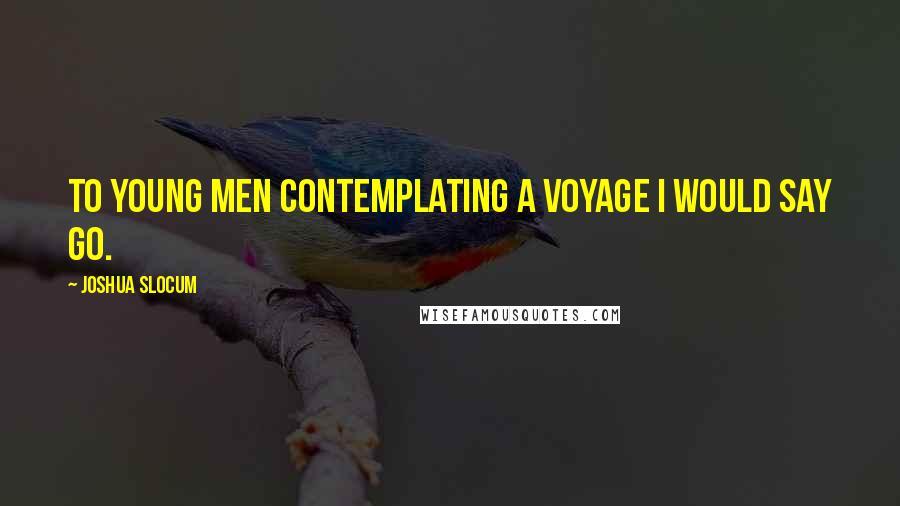 Joshua Slocum Quotes: To young men contemplating a voyage I would say go.