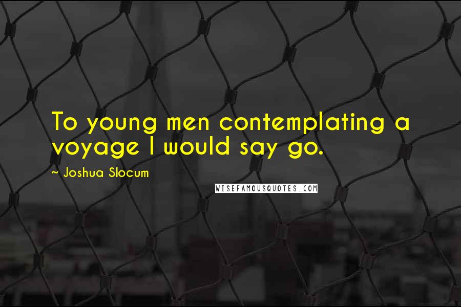 Joshua Slocum Quotes: To young men contemplating a voyage I would say go.