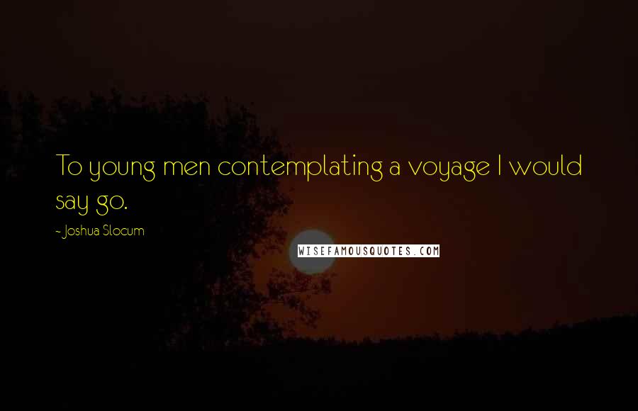 Joshua Slocum Quotes: To young men contemplating a voyage I would say go.
