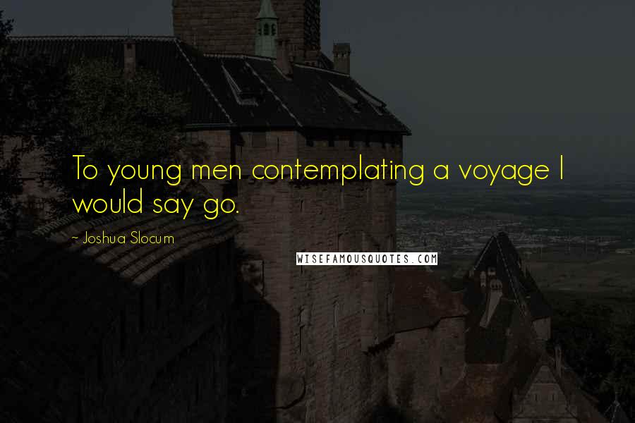 Joshua Slocum Quotes: To young men contemplating a voyage I would say go.