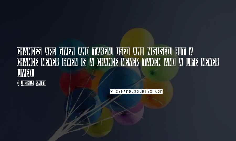 Joshua Smith Quotes: Chances are given and taken, used and misused, but a chance never given is a chance never taken and a life never lived.