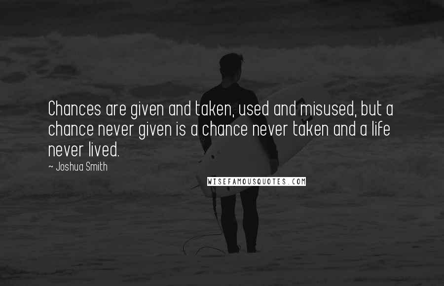 Joshua Smith Quotes: Chances are given and taken, used and misused, but a chance never given is a chance never taken and a life never lived.