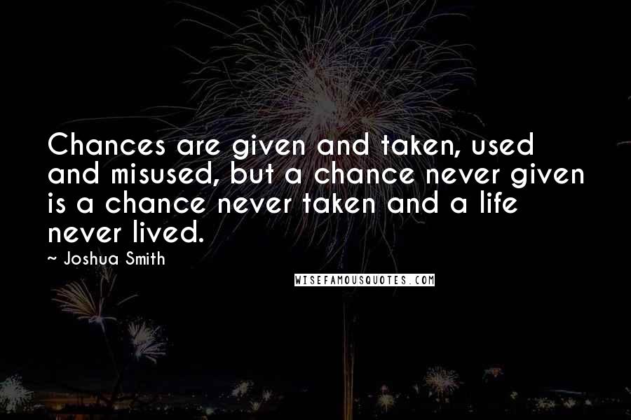 Joshua Smith Quotes: Chances are given and taken, used and misused, but a chance never given is a chance never taken and a life never lived.