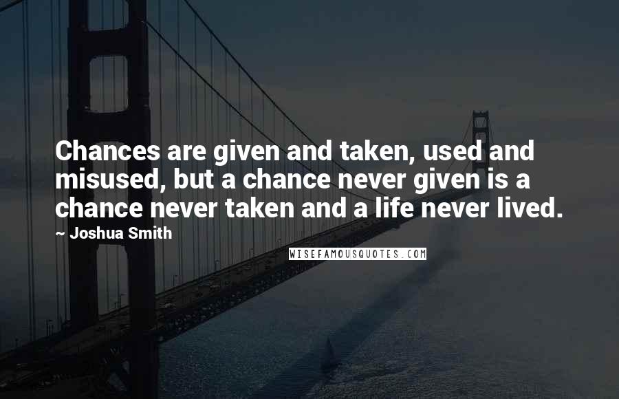 Joshua Smith Quotes: Chances are given and taken, used and misused, but a chance never given is a chance never taken and a life never lived.