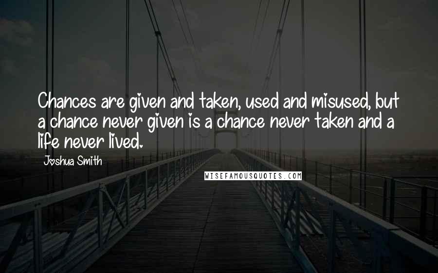 Joshua Smith Quotes: Chances are given and taken, used and misused, but a chance never given is a chance never taken and a life never lived.