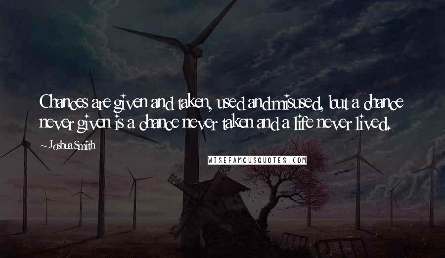 Joshua Smith Quotes: Chances are given and taken, used and misused, but a chance never given is a chance never taken and a life never lived.