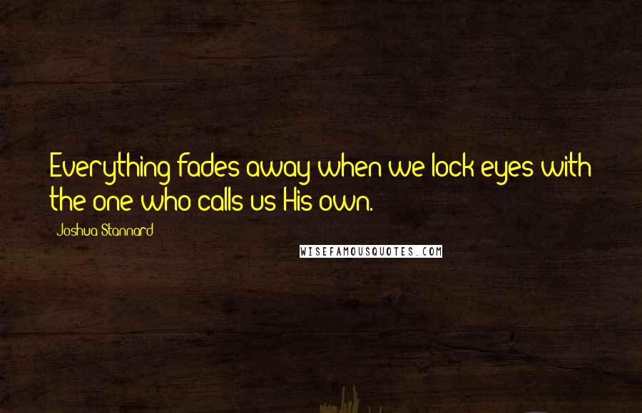 Joshua Stannard Quotes: Everything fades away when we lock eyes with the one who calls us His own.