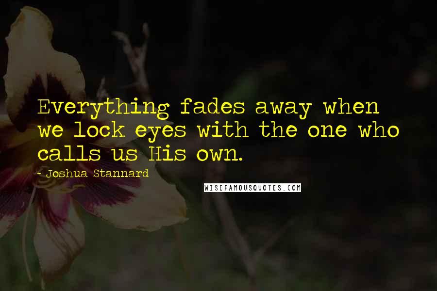 Joshua Stannard Quotes: Everything fades away when we lock eyes with the one who calls us His own.