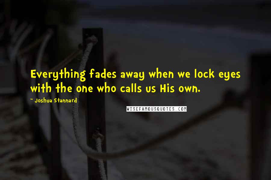 Joshua Stannard Quotes: Everything fades away when we lock eyes with the one who calls us His own.