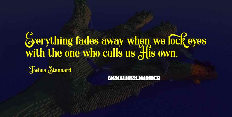 Joshua Stannard Quotes: Everything fades away when we lock eyes with the one who calls us His own.