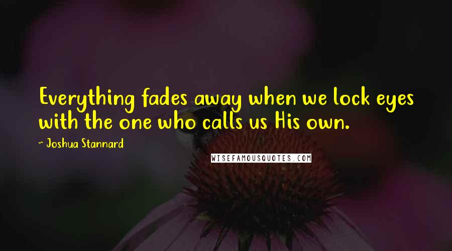 Joshua Stannard Quotes: Everything fades away when we lock eyes with the one who calls us His own.