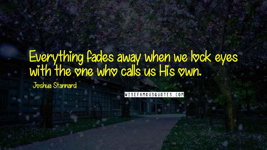 Joshua Stannard Quotes: Everything fades away when we lock eyes with the one who calls us His own.