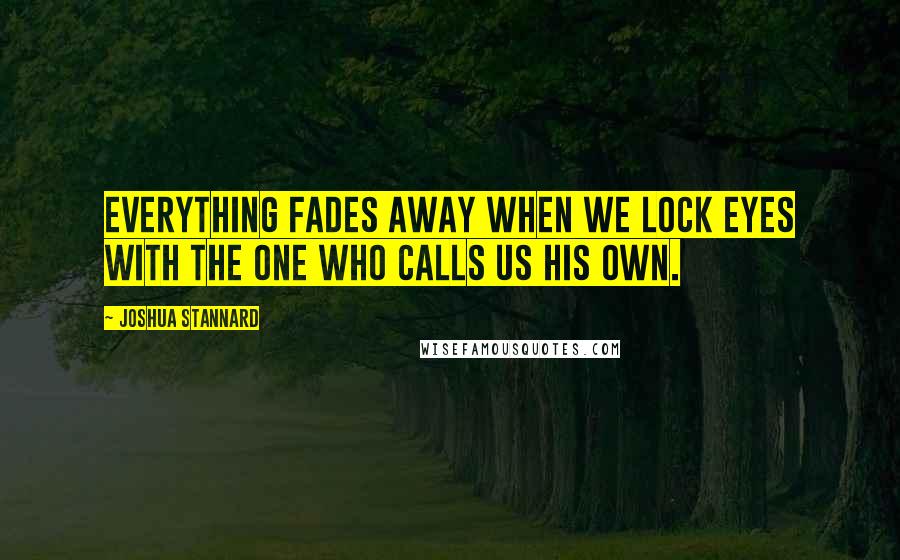 Joshua Stannard Quotes: Everything fades away when we lock eyes with the one who calls us His own.