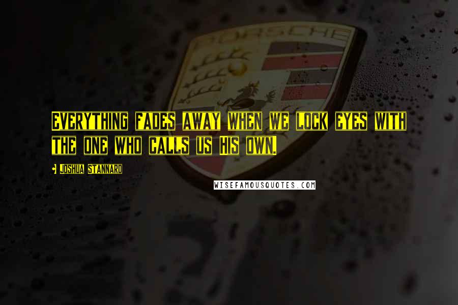 Joshua Stannard Quotes: Everything fades away when we lock eyes with the one who calls us His own.