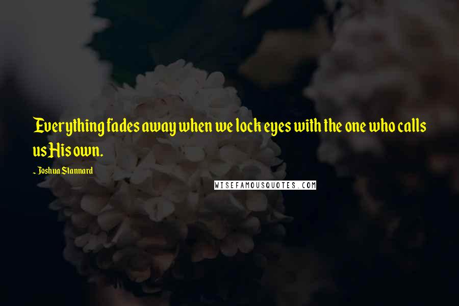 Joshua Stannard Quotes: Everything fades away when we lock eyes with the one who calls us His own.