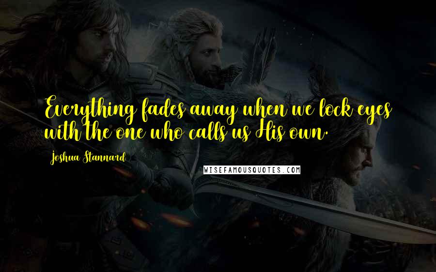 Joshua Stannard Quotes: Everything fades away when we lock eyes with the one who calls us His own.