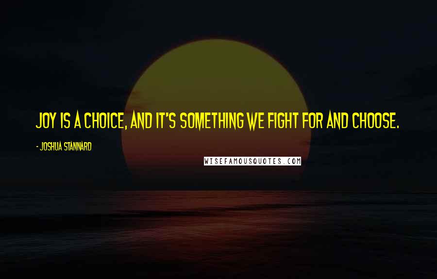Joshua Stannard Quotes: Joy is a choice, and it's something we fight for and choose.