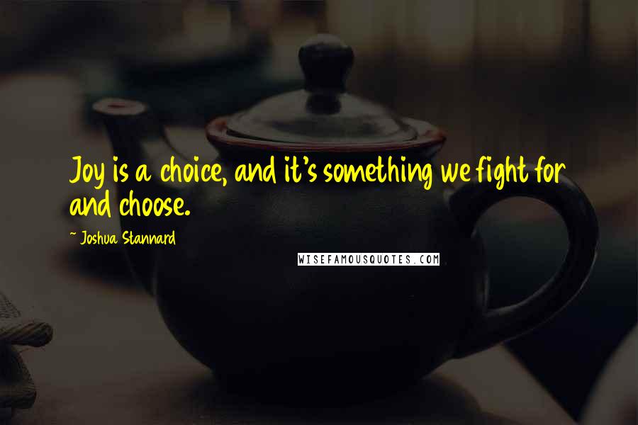 Joshua Stannard Quotes: Joy is a choice, and it's something we fight for and choose.