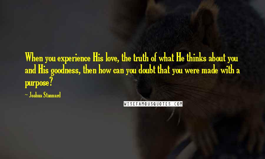 Joshua Stannard Quotes: When you experience His love, the truth of what He thinks about you and His goodness, then how can you doubt that you were made with a purpose?