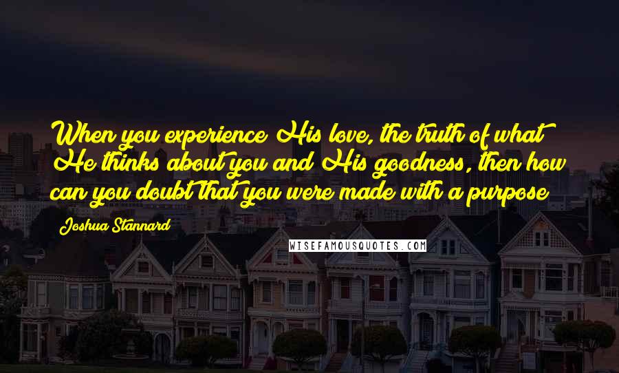 Joshua Stannard Quotes: When you experience His love, the truth of what He thinks about you and His goodness, then how can you doubt that you were made with a purpose?