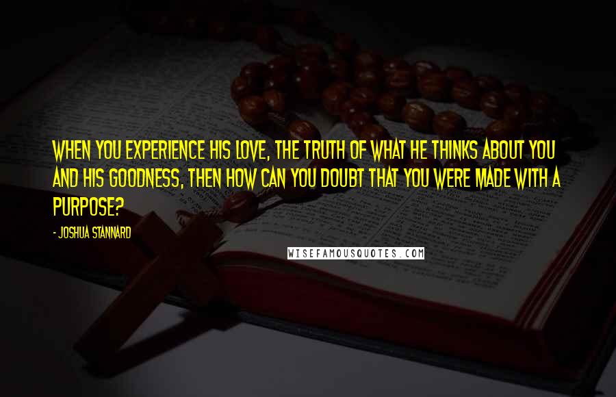 Joshua Stannard Quotes: When you experience His love, the truth of what He thinks about you and His goodness, then how can you doubt that you were made with a purpose?