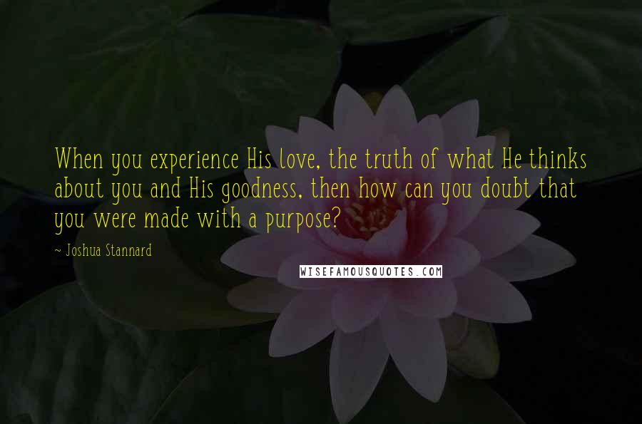 Joshua Stannard Quotes: When you experience His love, the truth of what He thinks about you and His goodness, then how can you doubt that you were made with a purpose?