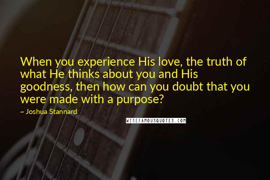 Joshua Stannard Quotes: When you experience His love, the truth of what He thinks about you and His goodness, then how can you doubt that you were made with a purpose?