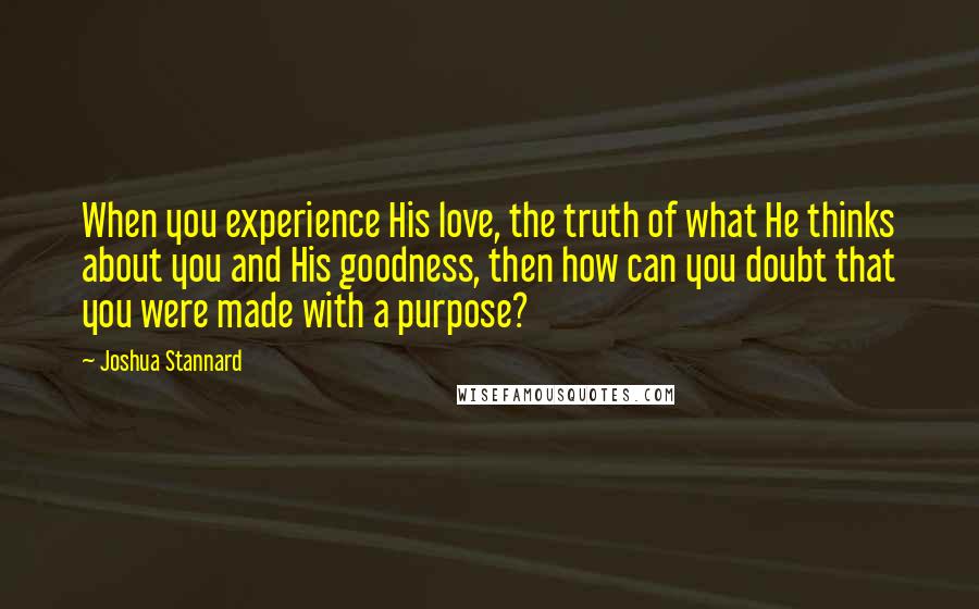 Joshua Stannard Quotes: When you experience His love, the truth of what He thinks about you and His goodness, then how can you doubt that you were made with a purpose?