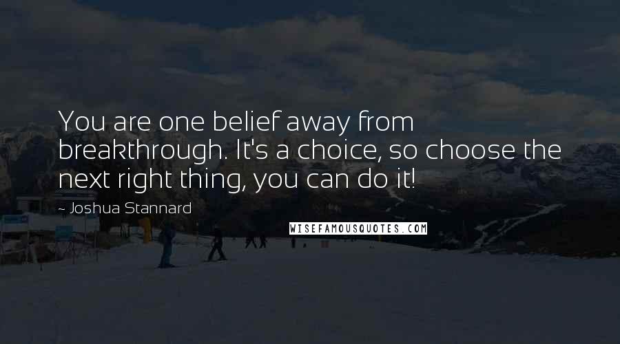 Joshua Stannard Quotes: You are one belief away from breakthrough. It's a choice, so choose the next right thing, you can do it!