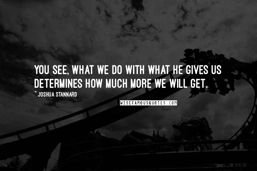Joshua Stannard Quotes: You see, what we do with what He gives us determines how much more we will get.